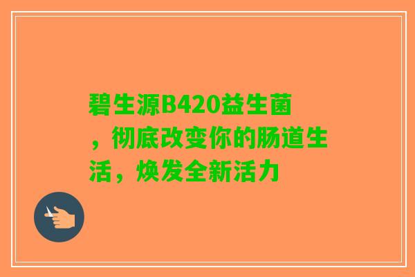 碧生源B420益生菌，彻底改变你的肠道生活，焕发全新活力