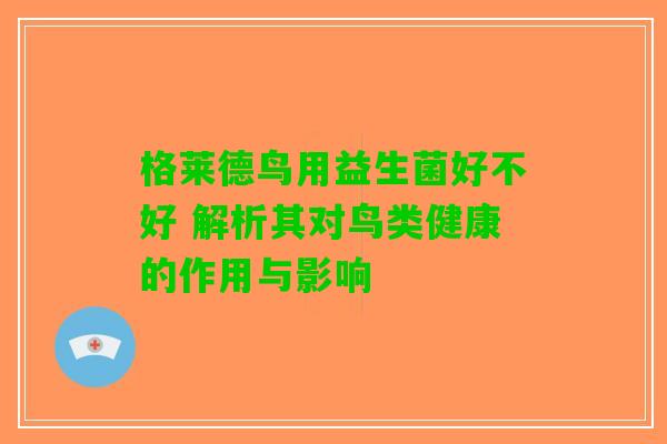 格莱德鸟用益生菌好不好 解析其对鸟类健康的作用与影响 格莱德鸟用益生菌好不好 解析其对鸟类健康的作用与影响