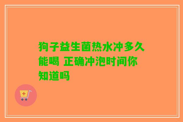 狗子益生菌热水冲多久能喝 正确冲泡时间你知道吗