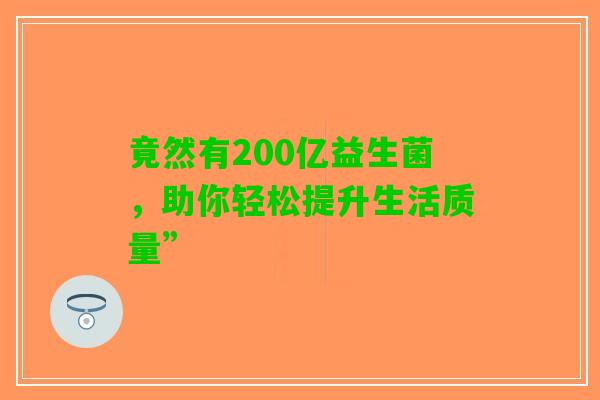 竟然有200亿益生菌，助你轻松提升生活质量”