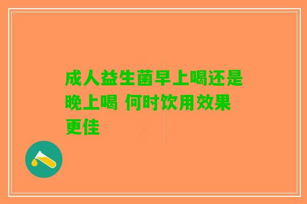 成人益生菌早上喝还是晚上喝 何时饮用效果更佳