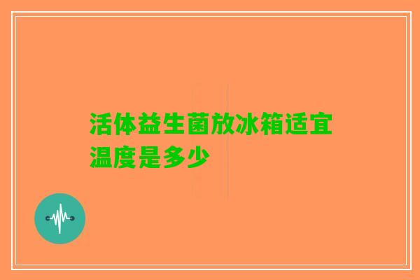 活体益生菌放冰箱适宜温度是多少
