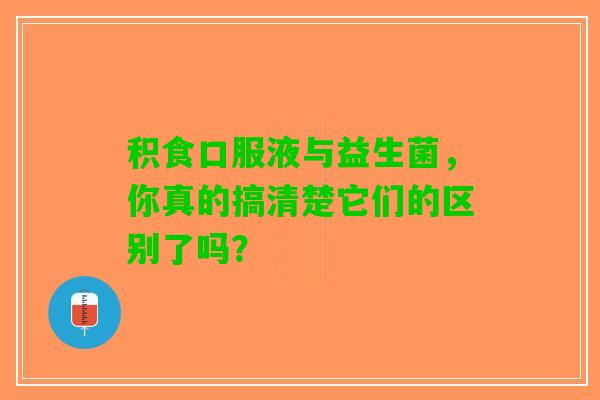 积食口服液与益生菌，你真的搞清楚它们的区别了吗？