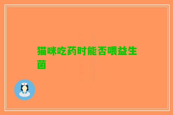 猫咪吃药时能否喂益生菌