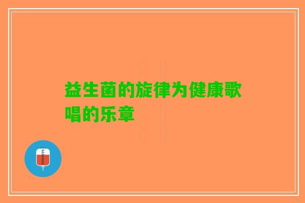 益生菌的旋律为健康歌唱的乐章