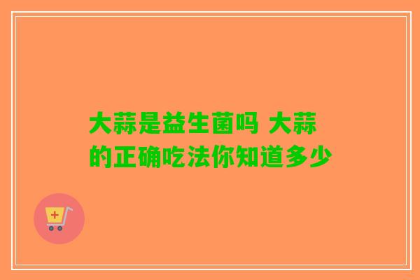 大蒜是益生菌吗 大蒜的正确吃法你知道多少