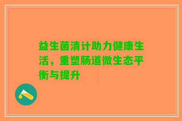 益生菌清计助力健康生活，重塑肠道微生态平衡与提升
