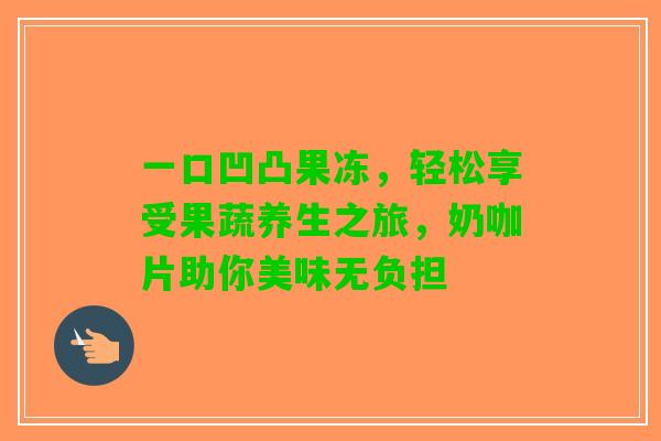一口凹凸果冻，轻松享受果蔬养生之旅，奶咖片助你美味无负担