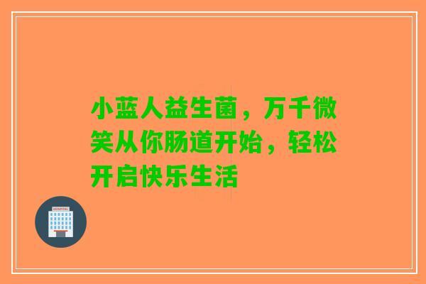 小蓝人益生菌，万千微笑从你肠道开始，轻松开启快乐生活