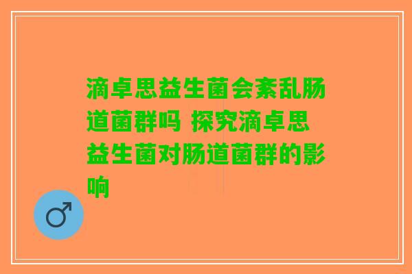 滴卓思益生菌会紊乱肠道菌群吗 探究滴卓思益生菌对肠道菌群的影响