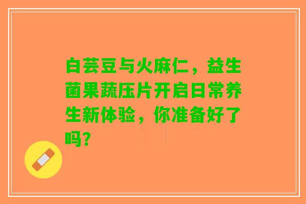 白芸豆与火麻仁，益生菌果蔬压片开启日常养生新体验，你准备好了吗？