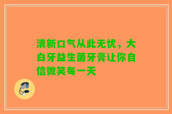 清新口气从此无忧，大白牙益生菌牙膏让你自信微笑每一天