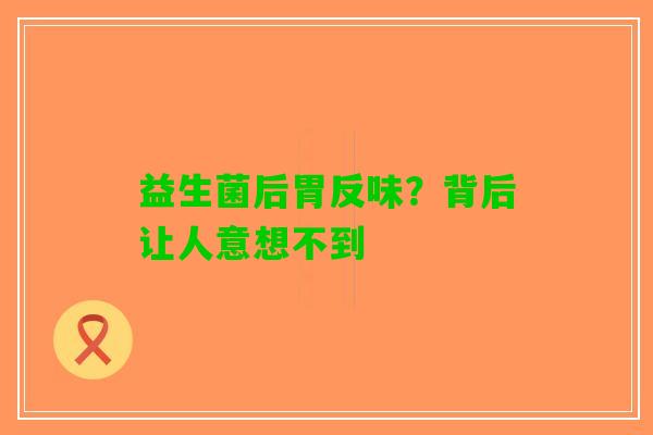 益生菌后胃反味？背后让人意想不到