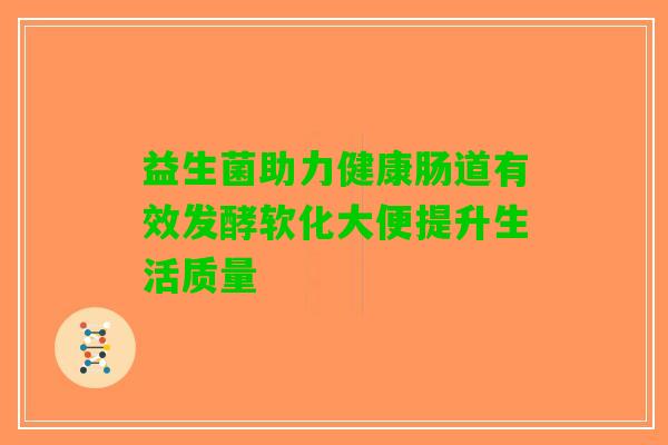 益生菌助力健康肠道有效发酵软化大便提升生活质量