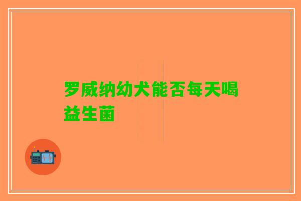 罗威纳幼犬能否每天喝益生菌