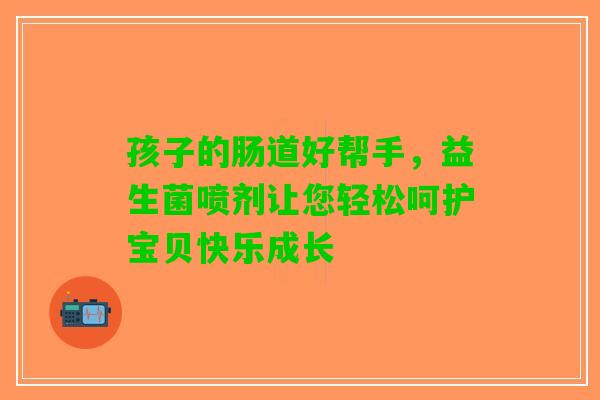 孩子的肠道好帮手，益生菌喷剂让您轻松呵护宝贝快乐成长