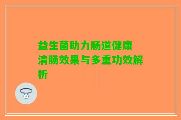 益生菌助力肠道健康 清肠效果与多重功效解析