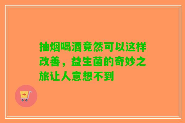 抽烟喝酒竟然可以这样改善，益生菌的奇妙之旅让人意想不到