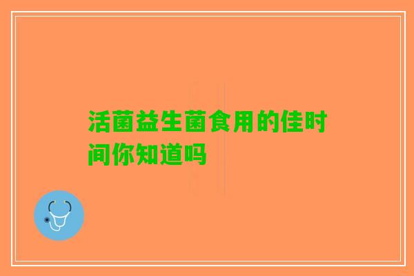 活菌益生菌食用的佳时间你知道吗