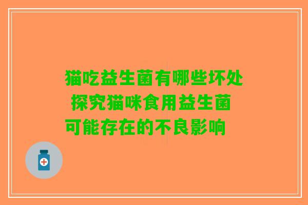 猫吃益生菌有哪些坏处 探究猫咪食用益生菌可能存在的不良影响