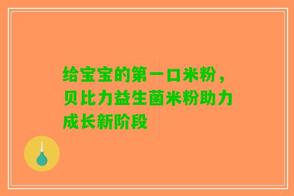 给宝宝的第一口米粉，贝比力益生菌米粉助力成长新阶段