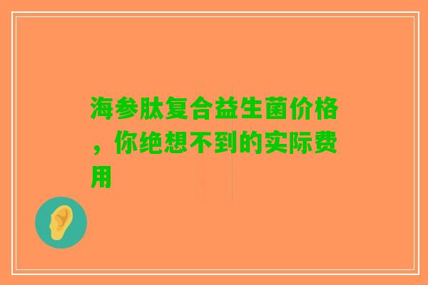 海参肽复合益生菌价格，你绝想不到的实际费用