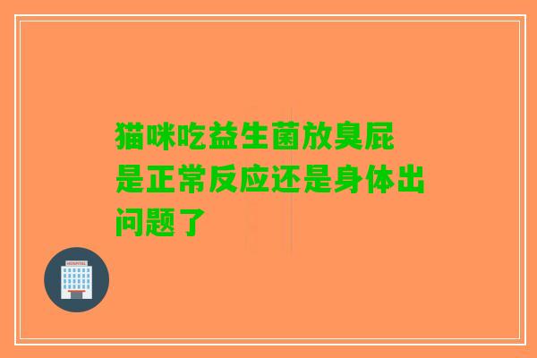 猫咪吃益生菌放臭屁 是正常反应还是身体出问题了