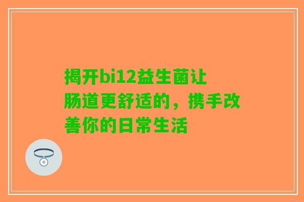 揭开bi12益生菌让肠道更舒适的，携手改善你的日常生活