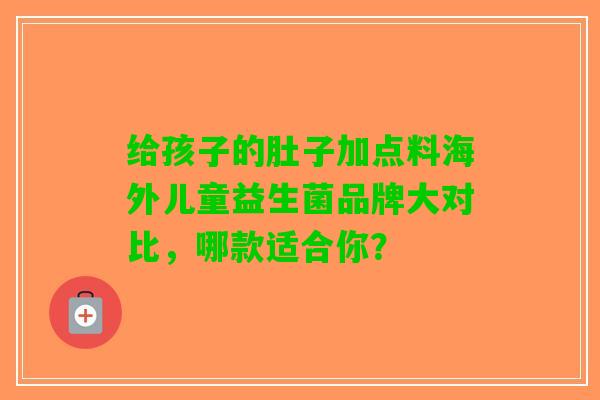 给孩子的肚子加点料海外儿童益生菌品牌大对比，哪款适合你？