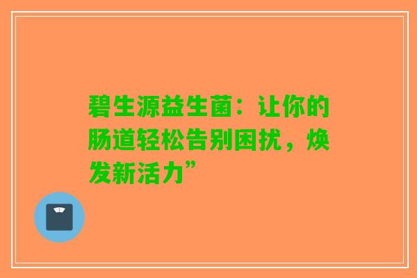 碧生源益生菌：让你的肠道轻松告别困扰，焕发新活力”
