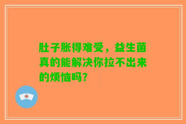 肚子胀得难受，益生菌真的能解决你拉不出来的烦恼吗？