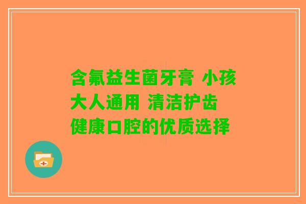 含氟益生菌牙膏 小孩大人通用 清洁护齿 健康口腔的优质选择