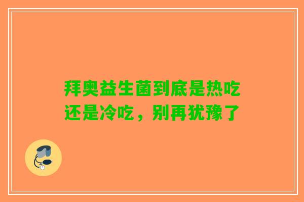 拜奥益生菌到底是热吃还是冷吃，别再犹豫了