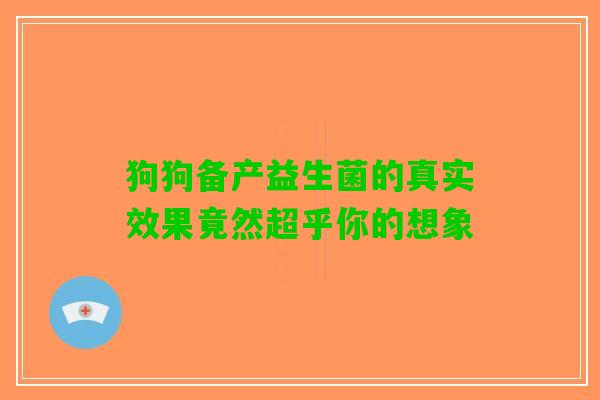 狗狗备产益生菌的真实效果竟然超乎你的想象