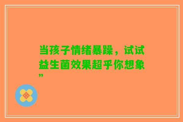 当孩子情绪暴躁，试试益生菌效果超乎你想象”