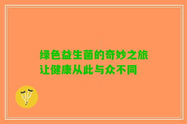 绿色益生菌的奇妙之旅让健康从此与众不同