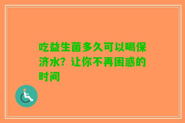 吃益生菌多久可以喝保济水？让你不再困惑的时间