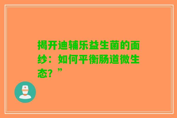 揭开迪辅乐益生菌的面纱：如何平衡肠道微生态？”