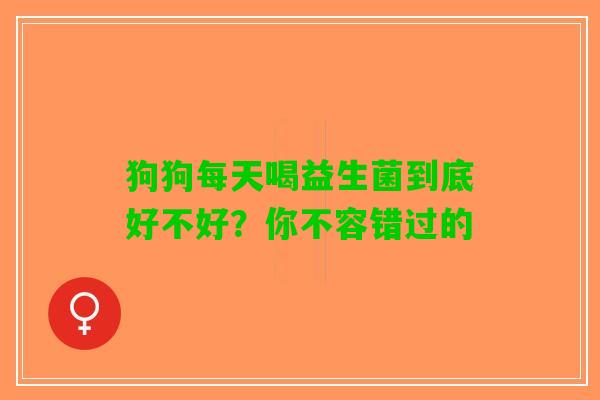狗狗每天喝益生菌到底好不好？你不容错过的