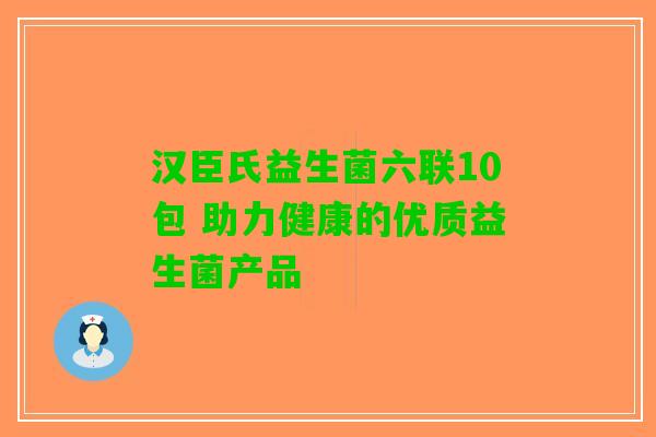汉臣氏益生菌六联10包 助力健康的优质益生菌产品