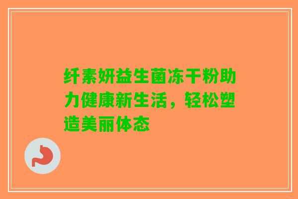 纤素妍益生菌冻干粉助力健康新生活，轻松塑造美丽体态