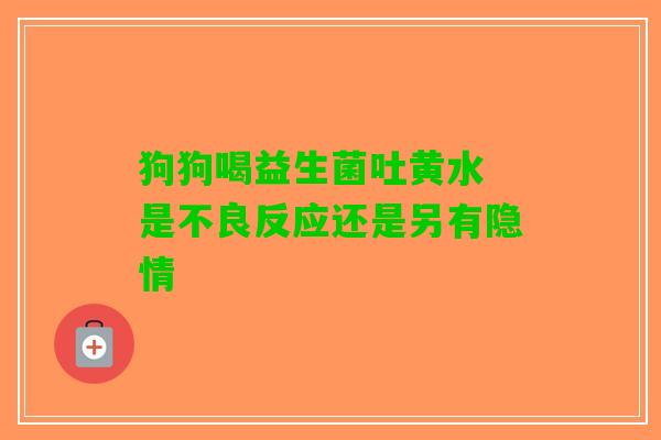 狗狗喝益生菌吐黄水 是不良反应还是另有隐情