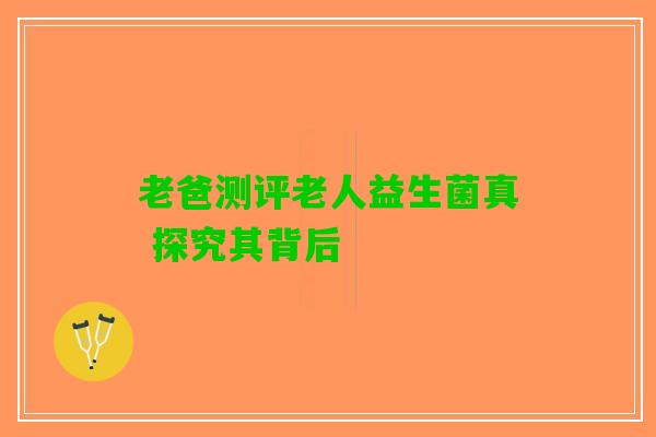 老爸测评老人益生菌真 探究其背后