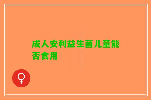 成人安利益生菌儿童能否食用