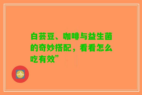 白芸豆、咖啡与益生菌的奇妙搭配，看看怎么吃有效”