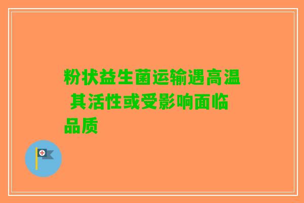 粉状益生菌运输遇高温 其活性或受影响面临品质
