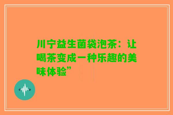 川宁益生菌袋泡茶：让喝茶变成一种乐趣的美味体验”