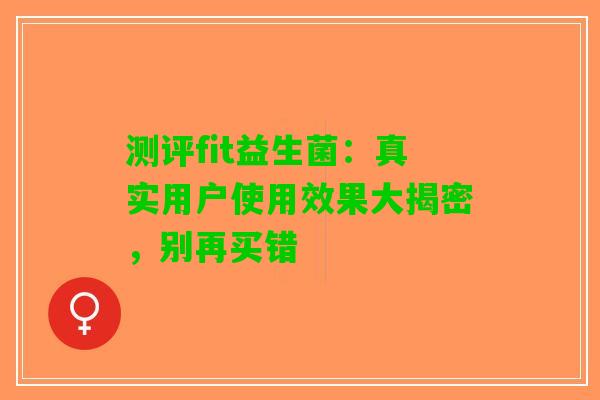 测评fit益生菌：真实用户使用效果大揭密，别再买错