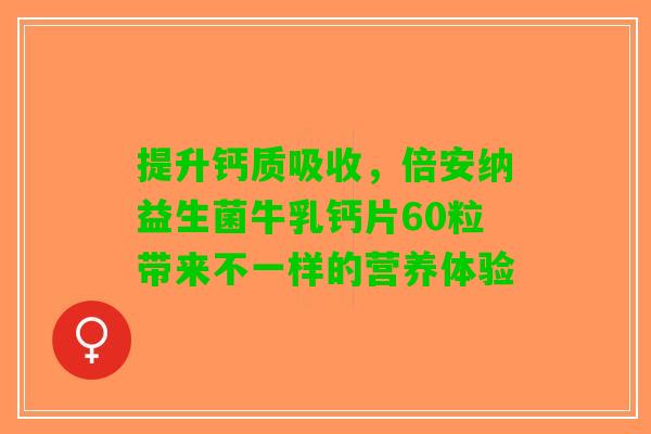 提升钙质吸收，倍安纳益生菌牛乳钙片60粒带来不一样的营养体验