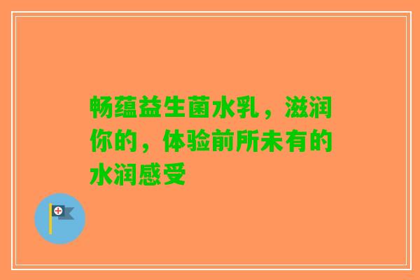 畅蕴益生菌水乳，滋润你的，体验前所未有的水润感受